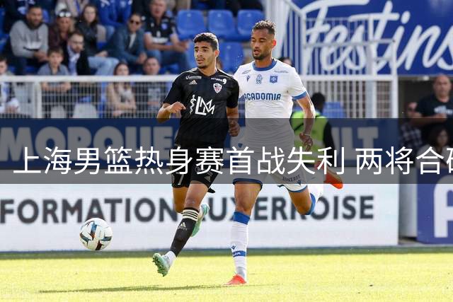 上海男篮热身赛首战失利 两将合砍46分难掩败局