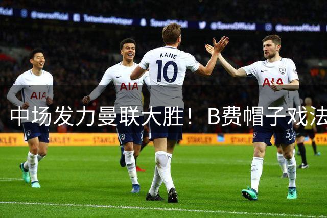 中场发力曼联大胜！B费帽子戏法背后，有他的支持