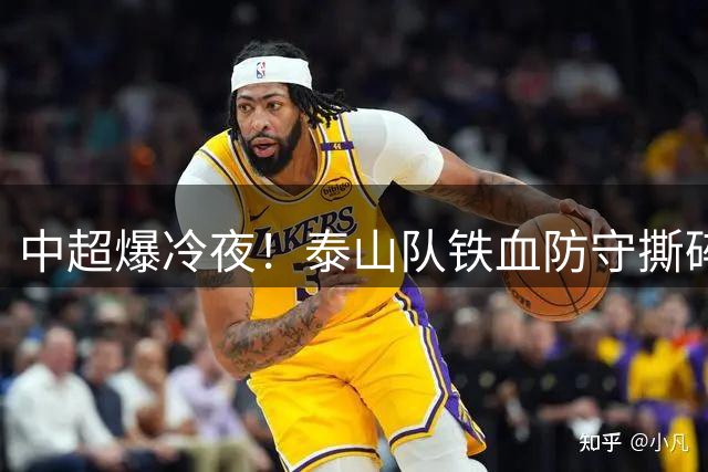 中超爆冷夜！泰山队铁血防守撕碎海港传控神话