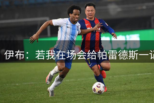 伊布：若我在场会给帕雷德斯一记头槌，然后被罚下