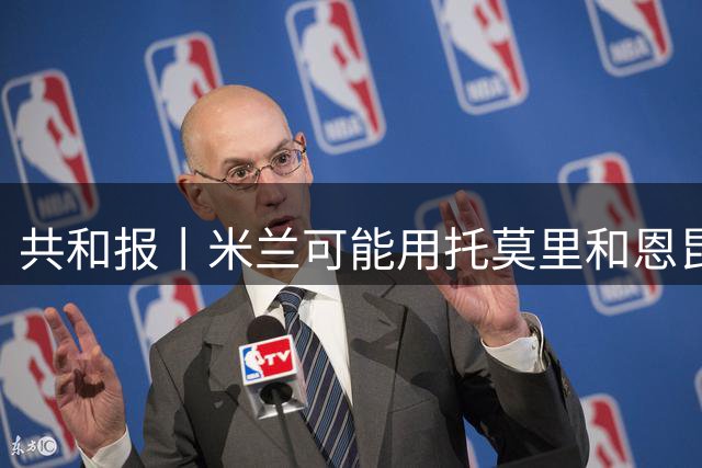 共和报丨米兰可能用托莫里和恩昆库交换他们