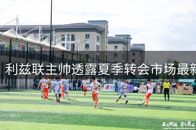 利兹联主帅透露夏季转会市场最新动态