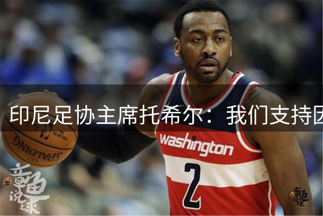 印尼足协主席托希尔：我们支持因凡蒂诺继续领导国际足联