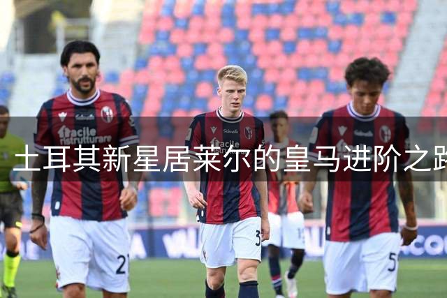 土耳其新星居莱尔的皇马进阶之路：训练表现获穆帅认可