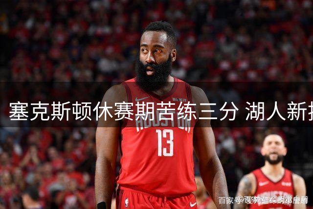 塞克斯顿休赛期苦练三分 湖人新援展现全面进攻进化