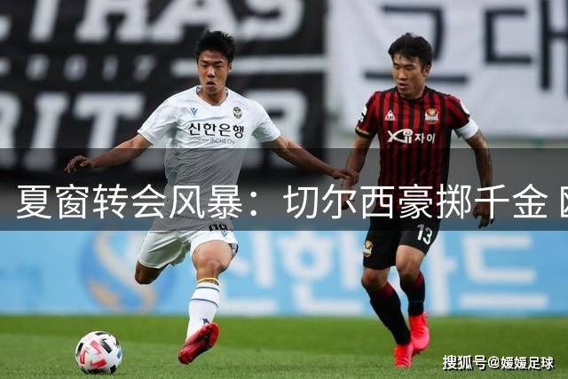 夏窗转会风暴：切尔西豪掷千金 欧洲豪门掀起换帅引援潮