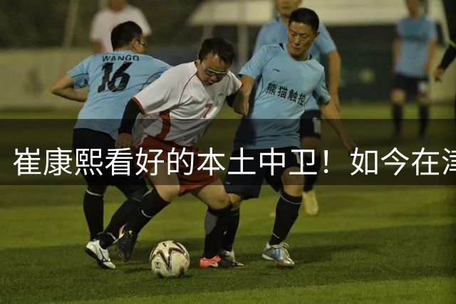 崔康熙看好的本土中卫！如今在津门虎爆发成主力，深得于根伟器重