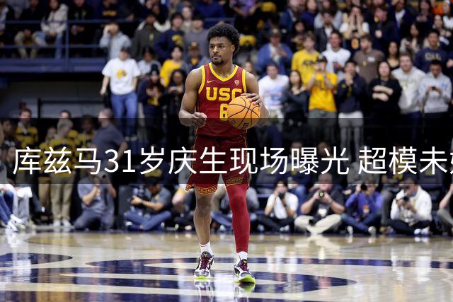 库兹马31岁庆生现场曝光 超模未婚妻甜蜜告白"你点亮我的世界