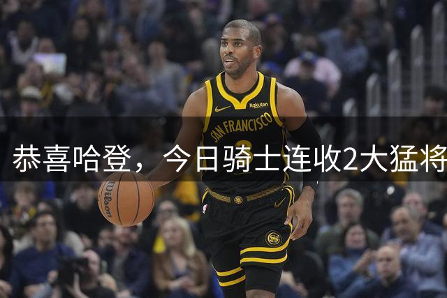 恭喜哈登，今日骑士连收2大猛将！五巨头成型，新赛季真要冲冠