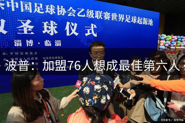 波普：加盟76人想成最佳第六人 毫不介意给VJ打替补