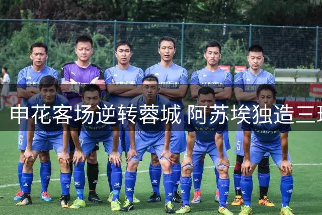 申花客场逆转蓉城 阿苏埃独造三球助球队触底反弹
