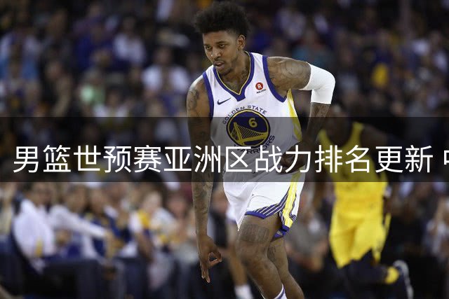 男篮世预赛亚洲区战力排名更新 中国队位列第七