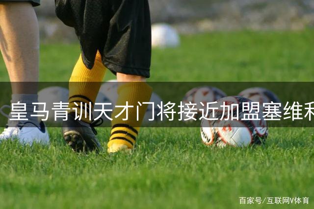 皇马青训天才门将接近加盟塞维利亚 双方谈判共有条款
