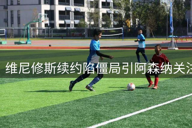 维尼修斯续约陷僵局引阿森纳关注，他的未来在枪手？