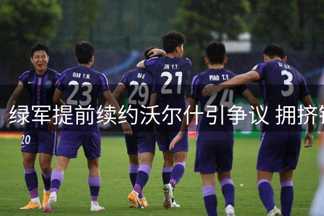 绿军提前续约沃尔什引争议 拥挤锋线恐挤压年轻球员成长空间