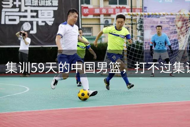 集训59天的中国男篮，打不过集训5天的新西兰二队，问题到底出在哪