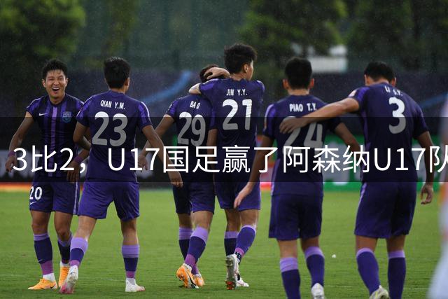 3比2，U17国足赢了阿森纳U17队